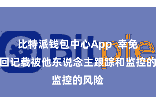 比特派钱包中心App  幸免了来回记载被他东说念主跟踪和监控的风险