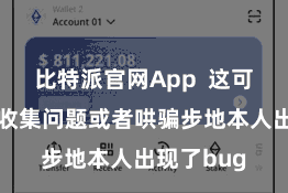 比特派官网App  这可能是由于收集问题或者哄骗步地本人出现了bug